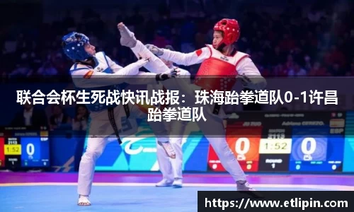 联合会杯生死战快讯战报：珠海跆拳道队0-1许昌跆拳道队