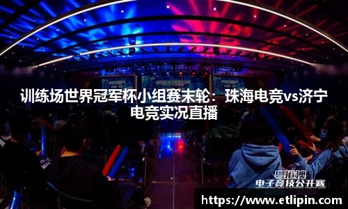 训练场世界冠军杯小组赛末轮：珠海电竞vs济宁电竞实况直播