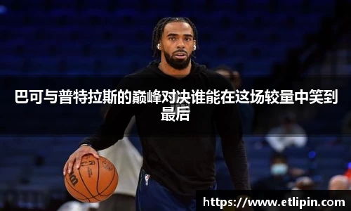 巴可与普特拉斯的巅峰对决谁能在这场较量中笑到最后
