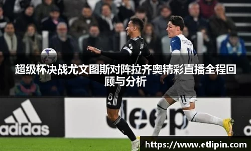 超级杯决战尤文图斯对阵拉齐奥精彩直播全程回顾与分析