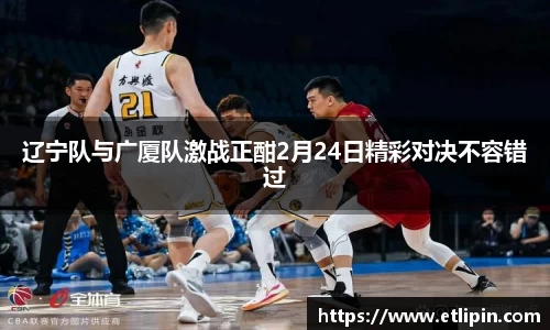 辽宁队与广厦队激战正酣2月24日精彩对决不容错过