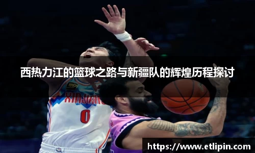西热力江的篮球之路与新疆队的辉煌历程探讨